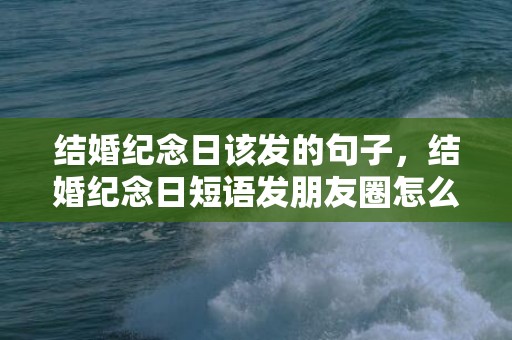 结婚纪念日该发的句子，结婚纪念日短语发朋友圈怎么说呢，祝朋友结婚纪念日短语