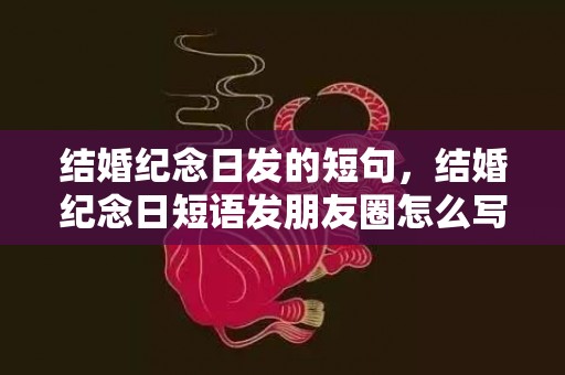 结婚纪念日发的短句，结婚纪念日短语发朋友圈怎么写祝福语简短