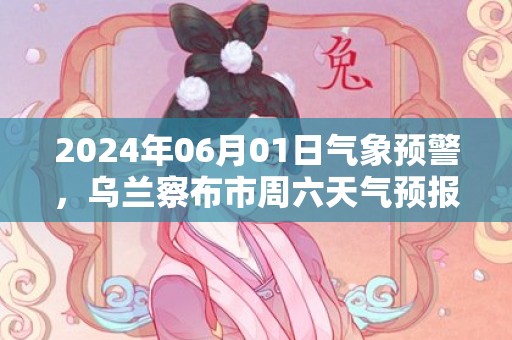 2024年06月01日气象预警，乌兰察布市周六天气预报 大部晴转多云