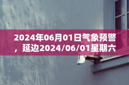 2024年06月01日气象预警，延边2024/06/01星期六小雨转多云最高温度20℃