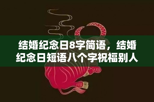 结婚纪念日8字简语，结婚纪念日短语八个字祝福别人的句子，祝父母结婚纪念日句子