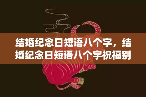 结婚纪念日短语八个字，结婚纪念日短语八个字祝福别人的话(致自己结婚纪念日短句)