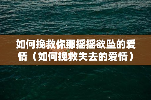 如何挽救你那摇摇欲坠的爱情（如何挽救失去的爱情）