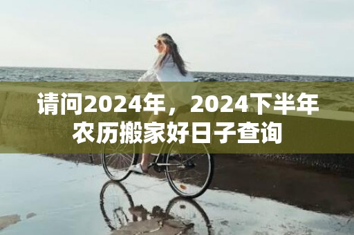 请问2024年，2024下半年农历搬家好日子查询