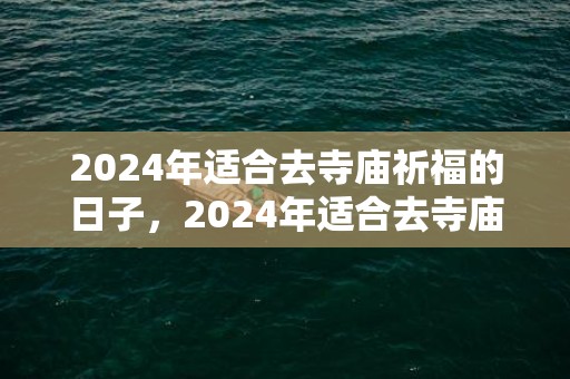 2024年适合去寺庙祈福的日子，2024年适合去寺庙的日子有哪些