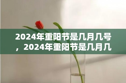 2024年重阳节是几月几号，2024年重阳节是几月几号星期几