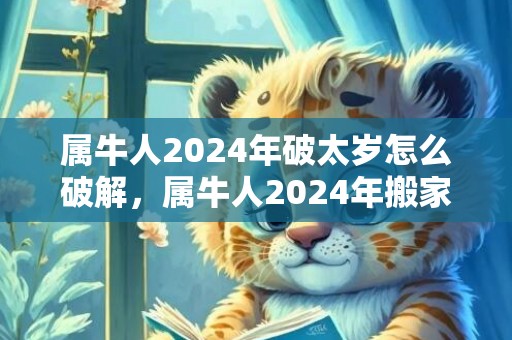 属牛人2024年破太岁怎么破解，属牛人2024年搬家乔迁大利月