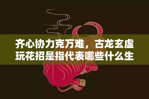 齐心协力克万难，古龙玄虚玩花招是指代表哪些什么生肖，成语释义解释落实插图