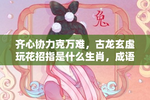 齐心协力克万难，古龙玄虚玩花招指是什么生肖，成语释义解释落实插图