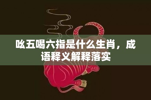 吆五喝六指是什么生肖，成语释义解释落实插图