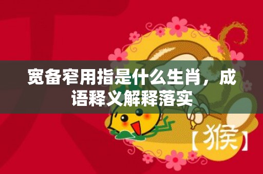 宽备窄用指是什么生肖，成语释义解释落实插图