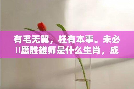 有毛无翼，枉有本事。未必蒼鹰胜雄师是什么生肖，成语释义解释落实插图