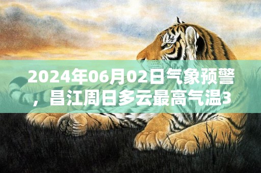 2024年06月02日气象预警，昌江周日多云最高气温33℃