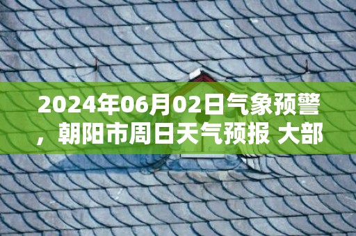 2024年06月02日气象预警，朝阳市周日天气预报 大部晴