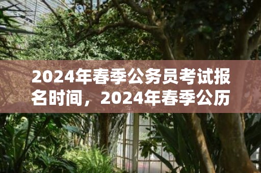 2024年春季公务员考试报名时间，2024年春季公历适合订婚的黄道吉日