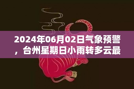 2024年06月02日气象预警，台州星期日小雨转多云最高气温22度