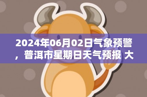 2024年06月02日气象预警，普洱市星期日天气预报 大部小雨