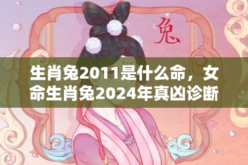 生肖兔2011是什么命，女命生肖兔2024年真凶诊断