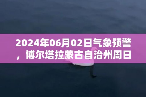 2024年06月02日气象预警，博尔塔拉蒙古自治州周日天气预报 大部晴转多云