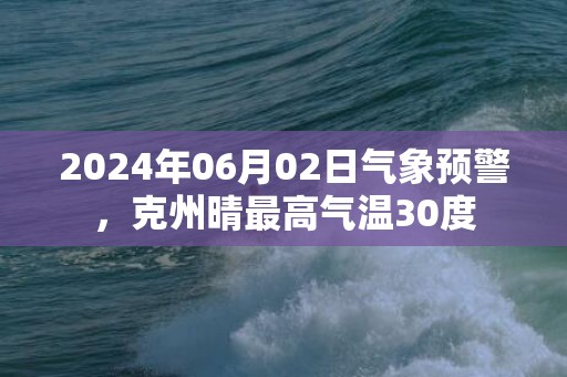 2024年06月02日气象预警，克州晴最高气温30度