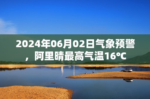 2024年06月02日气象预警，阿里晴最高气温16℃