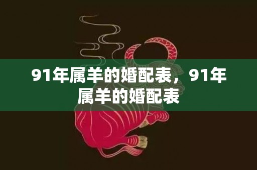 91年属羊的婚配表，91年属羊的婚配表