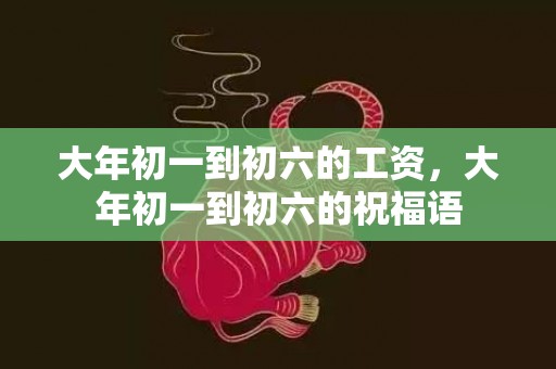 大年初一到初六的工资，大年初一到初六的祝福语