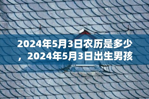 2024年5月3日农历是多少，2024年5月3日出生男孩八字取名