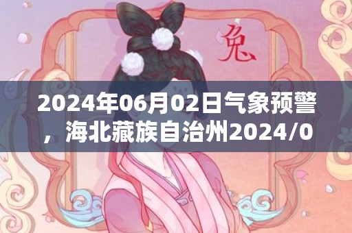 2024年06月02日气象预警，海北藏族自治州2024/06/02小雨最高气温18度