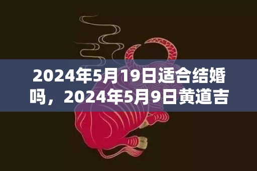 2024年5月19日适合结婚吗，2024年5月9日黄道吉日查询