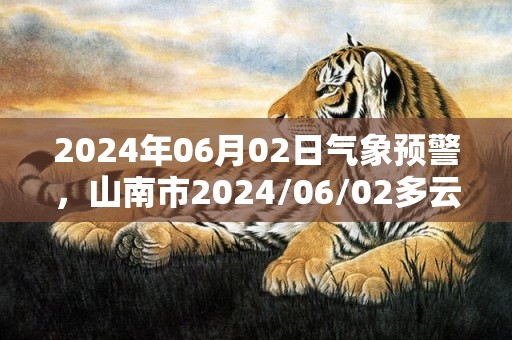 2024年06月02日气象预警，山南市2024/06/02多云最高温度25度