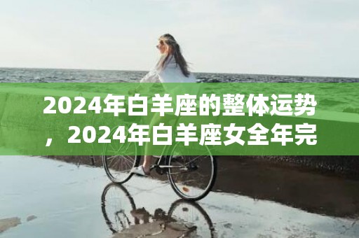 2024年白羊座的整体运势，2024年白羊座女全年完整运气