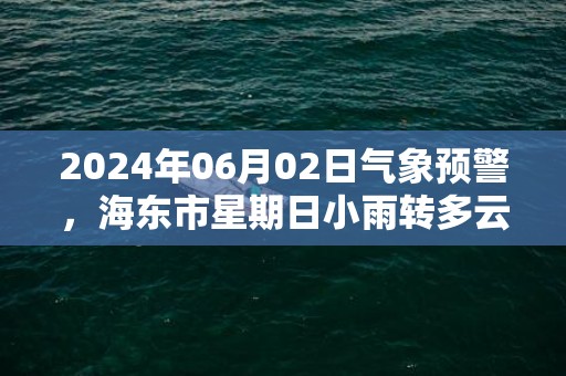 2024年06月02日气象预警，海东市星期日小雨转多云最高气温24℃