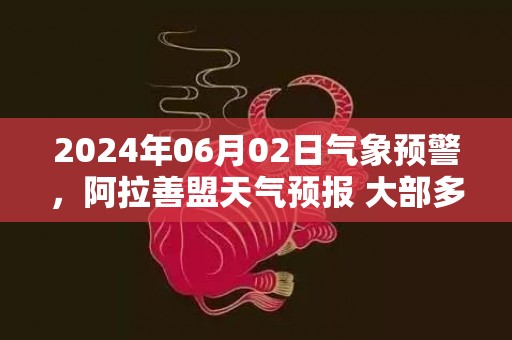 2024年06月02日气象预警，阿拉善盟天气预报 大部多云