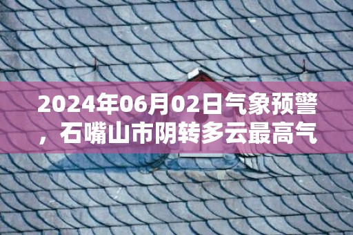 2024年06月02日气象预警，石嘴山市阴转多云最高气温26度