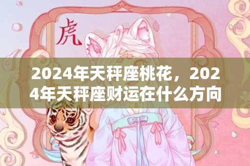 2024年天秤座桃花，2024年天秤座财运在什么方向