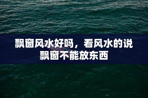 飘窗风水好吗，看风水的说飘窗不能放东西