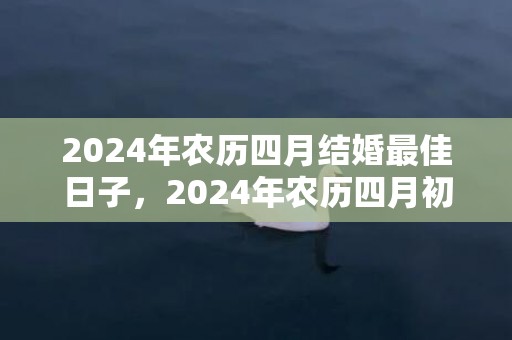 2024年农历四月结婚最佳日子，2024年农历四月初九上坟祭祖好吗