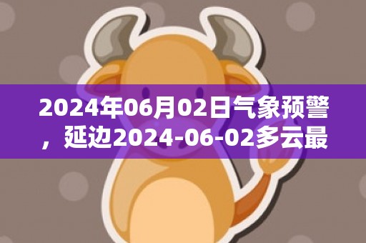 2024年06月02日气象预警，延边2024-06-02多云最高气温22度