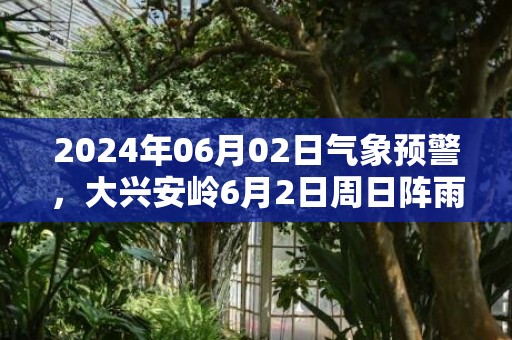 2024年06月02日气象预警，大兴安岭6月2日周日阵雨最高温度30度