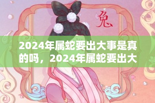 2024年属蛇要出大事是真的吗，2024年属蛇要出大事