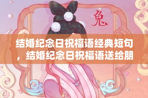 结婚纪念日祝福语经典短句，结婚纪念日祝福语送给朋友简短一句话？一句简短的结婚纪念日祝福语