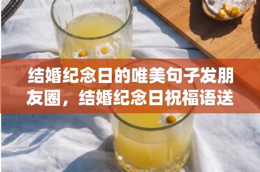 结婚纪念日的唯美句子发朋友圈，结婚纪念日祝福语送给朋友简短(朋友十周年结婚纪念日祝福语)