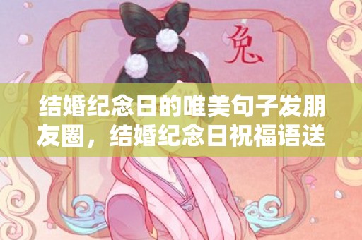 结婚纪念日的唯美句子发朋友圈，结婚纪念日祝福语送给朋友的句子简短暖心