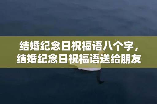 结婚纪念日祝福语八个字，结婚纪念日祝福语送给朋友的句子暖心 为朋友结婚纪念祝福语