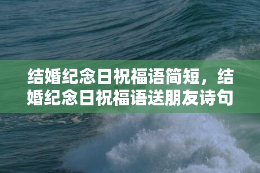 结婚纪念日祝福语简短，结婚纪念日祝福语送朋友诗句简短精辟句子？结婚纪念日古诗词祝福语