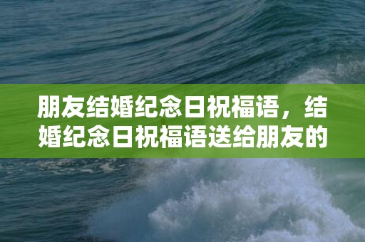 朋友结婚纪念日祝福语，结婚纪念日祝福语送给朋友的话 送给朋友结婚纪念日寄语简短