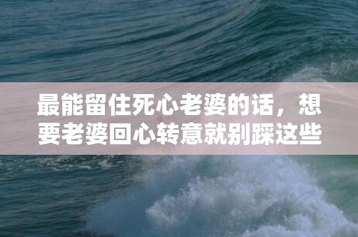 最能留住死心老婆的话，想要老婆回心转意就别踩这些坑