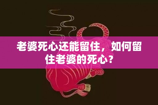 老婆死心还能留住，如何留住老婆的死心？