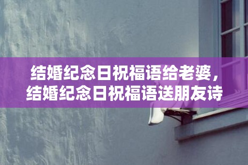 结婚纪念日祝福语给老婆，结婚纪念日祝福语送朋友诗句简短暖心短句，自己结婚纪念日的句子